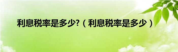 利息税率是多少?（利息税率是多少）