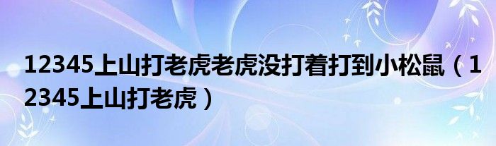 12345上山打老虎老虎没打着打到小松鼠（12345上山打老虎）