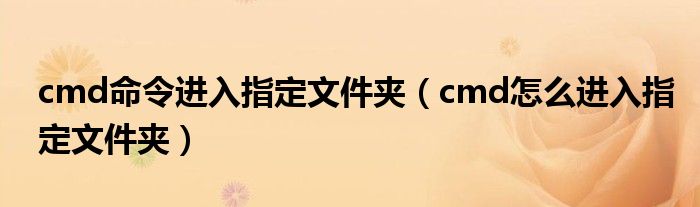 cmd命令进入指定文件夹（cmd怎么进入指定文件夹）