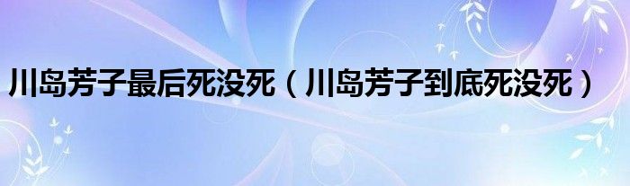 川岛芳子最后死没死（川岛芳子到底死没死）