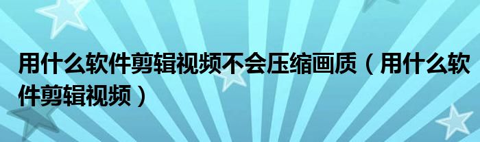 用什么软件剪辑视频不会压缩画质（用什么软件剪辑视频）