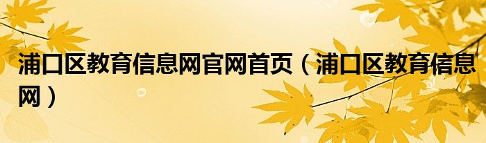 浦口区教育信息网官网首页（浦口区教育信息网）