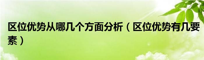 区位优势从哪几个方面分析（区位优势有几要素）