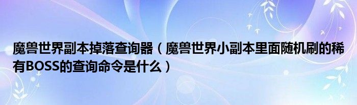 魔兽世界副本掉落查询器（魔兽世界小副本里面随机刷的稀有BOSS的查询命令是什么）