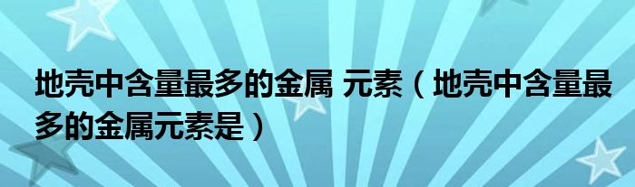 地壳中含量最多的金属 元素（地壳中含量最多的金属元素是）