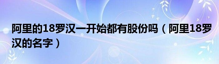 阿里的18罗汉一开始都有股份吗（阿里18罗汉的名字）