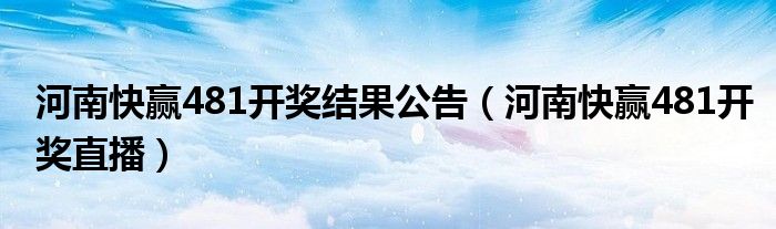 河南快赢481开奖结果公告（河南快赢481开奖直播）