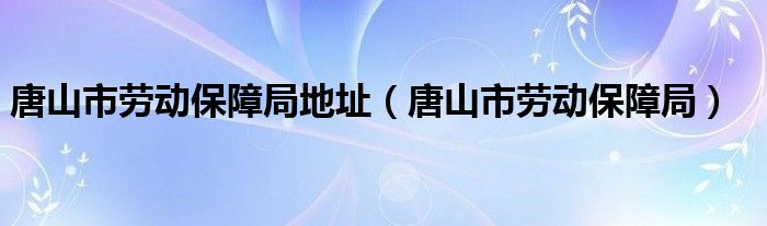 唐山市劳动保障局地址（唐山市劳动保障局）