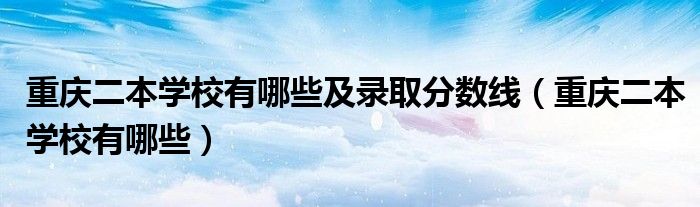 重庆二本学校有哪些及录取分数线（重庆二本学校有哪些）