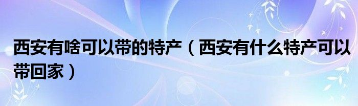 西安有啥可以带的特产（西安有什么特产可以带回家）