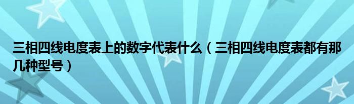 三相四线电度表上的数字代表什么（三相四线电度表都有那几种型号）