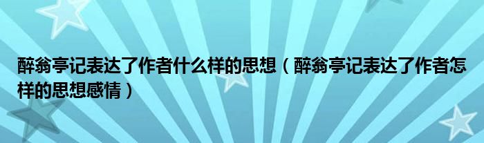 醉翁亭记表达了作者什么样的思想（醉翁亭记表达了作者怎样的思想感情）