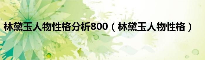 林黛玉人物性格分析800（林黛玉人物性格）