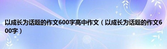 以成长为话题的作文600字高中作文（以成长为话题的作文600字）