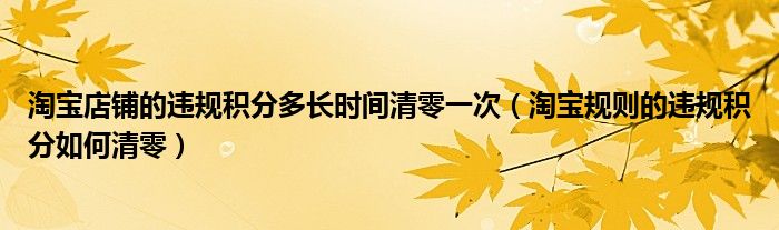 淘宝店铺的违规积分多长时间清零一次（淘宝规则的违规积分如何清零）