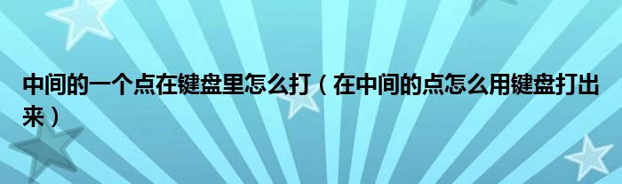 中间的一个点在键盘里怎么打（在中间的点怎么用键盘打出来）