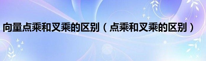 向量点乘和叉乘的区别（点乘和叉乘的区别）