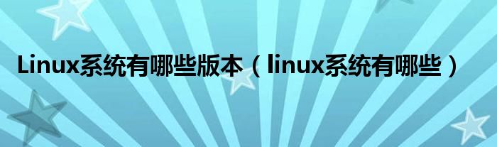 Linux系统有哪些版本（linux系统有哪些）