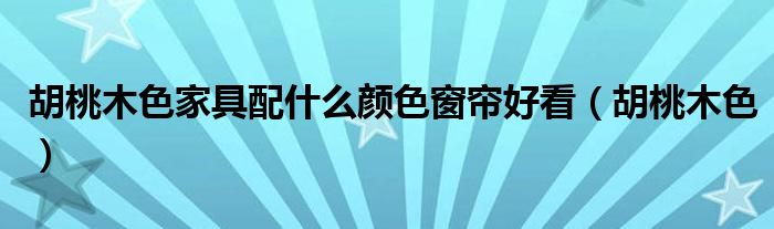 胡桃木色家具配什么颜色窗帘好看（胡桃木色）