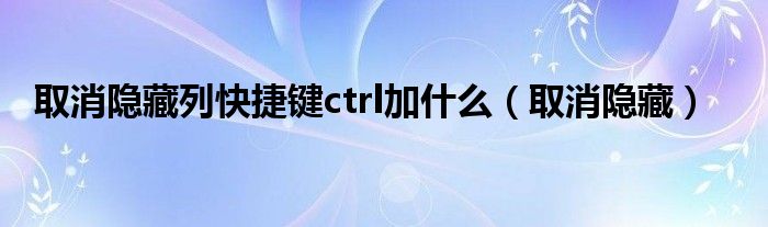 取消隐藏列快捷键ctrl加什么（取消隐藏）