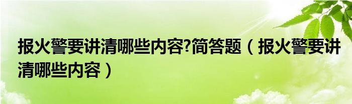 报火警要讲清哪些内容?简答题（报火警要讲清哪些内容）