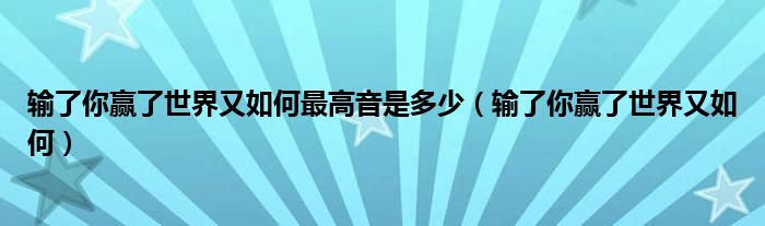 输了你赢了世界又如何最高音是多少（输了你赢了世界又如何）