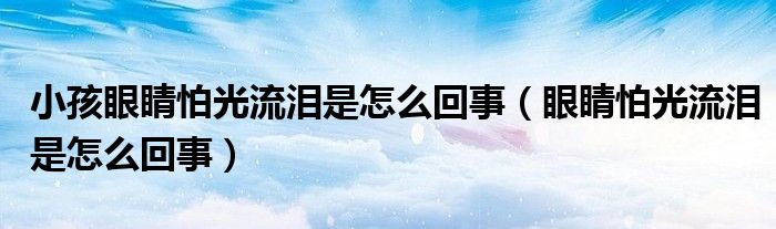 小孩眼睛怕光流泪是怎么回事（眼睛怕光流泪是怎么回事）