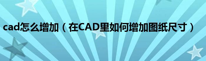 cad怎么增加（在CAD里如何增加图纸尺寸）