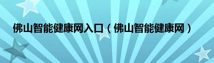 佛山智能健康网入口（佛山智能健康网）