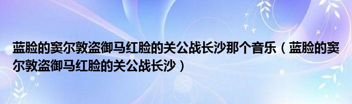 蓝脸的窦尔敦盗御马红脸的关公战长沙那个音乐（蓝脸的窦尔敦盗御马红脸的关公战长沙）