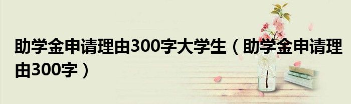 助学金申请理由300字大学生（助学金申请理由300字）