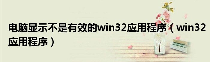 电脑显示不是有效的win32应用程序（win32应用程序）