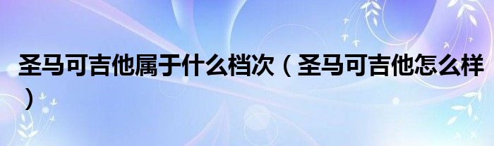 圣马可吉他属于什么档次（圣马可吉他怎么样）