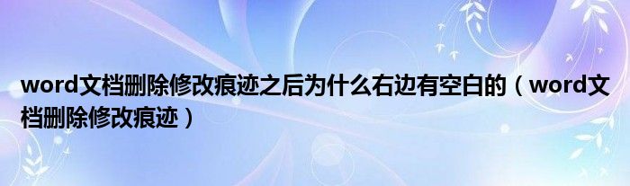 word文档删除修改痕迹之后为什么右边有空白的（word文档删除修改痕迹）