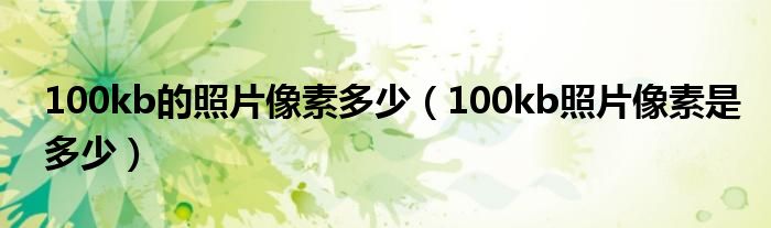 100kb的照片像素多少（100kb照片像素是多少）