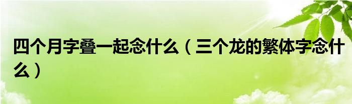 四个月字叠一起念什么（三个龙的繁体字念什么）