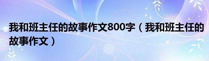 我和班主任的故事作文800字（我和班主任的故事作文）