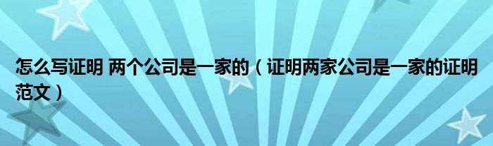 怎么写证明 两个公司是一家的（证明两家公司是一家的证明范文）