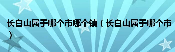 长白山属于哪个市哪个镇（长白山属于哪个市）