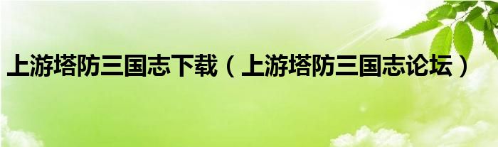 上游塔防三国志下载（上游塔防三国志论坛）