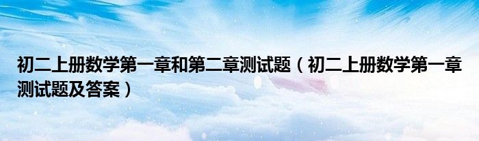 初二上册数学第一章和第二章测试题（初二上册数学第一章测试题及答案）