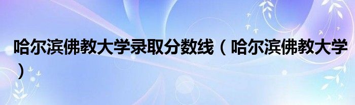 哈尔滨佛教大学录取分数线（哈尔滨佛教大学）