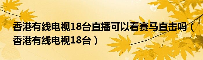 香港有线电视18台直播可以看赛马直击吗（香港有线电视18台）