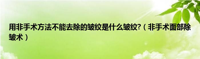 用非手术方法不能去除的皱纹是什么皱纹?（非手术面部除皱术）