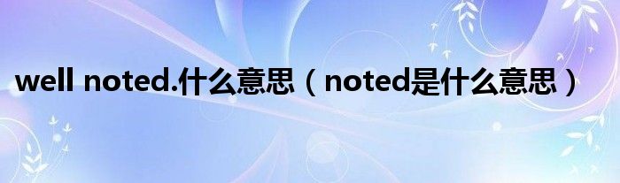 well noted.什么意思（noted是什么意思）