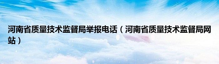 河南省质量技术监督局举报电话（河南省质量技术监督局网站）