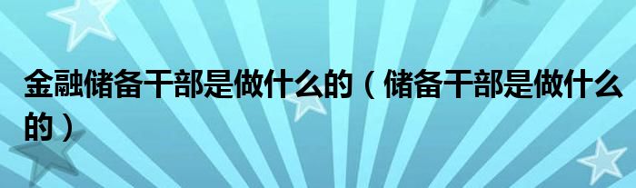 金融储备干部是做什么的（储备干部是做什么的）