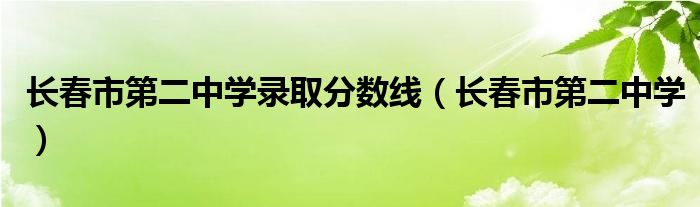 长春市第二中学录取分数线（长春市第二中学）