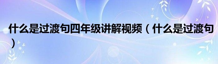 什么是过渡句四年级讲解视频（什么是过渡句）