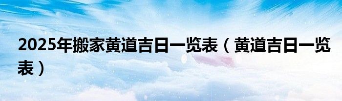 2025年搬家黄道吉日一览表（黄道吉日一览表）